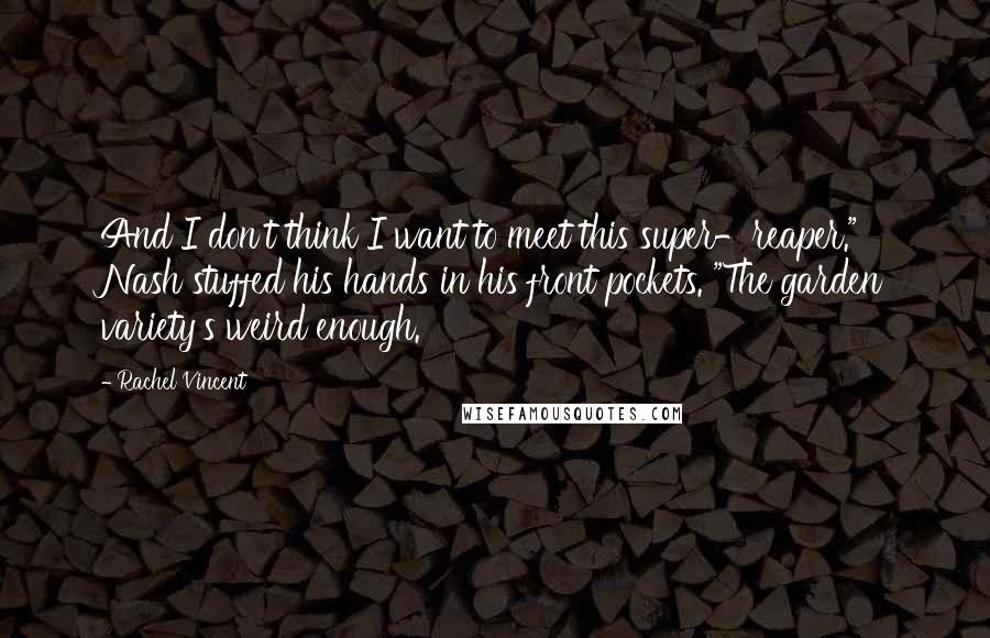 Rachel Vincent Quotes: And I don't think I want to meet this super-reaper." Nash stuffed his hands in his front pockets. "The garden variety's weird enough.