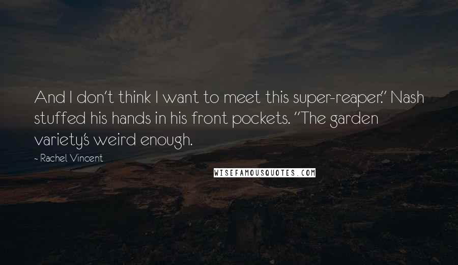 Rachel Vincent Quotes: And I don't think I want to meet this super-reaper." Nash stuffed his hands in his front pockets. "The garden variety's weird enough.