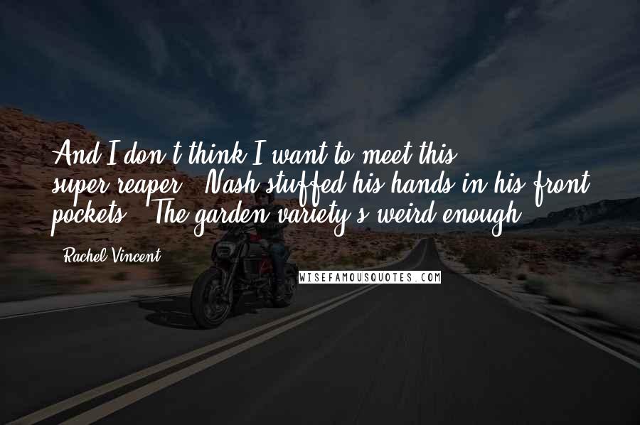 Rachel Vincent Quotes: And I don't think I want to meet this super-reaper." Nash stuffed his hands in his front pockets. "The garden variety's weird enough.