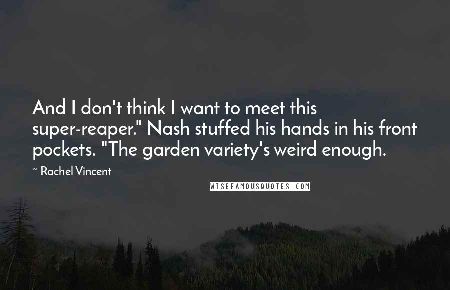 Rachel Vincent Quotes: And I don't think I want to meet this super-reaper." Nash stuffed his hands in his front pockets. "The garden variety's weird enough.