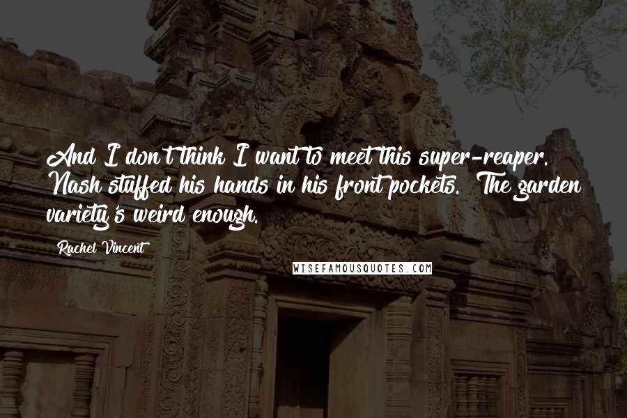 Rachel Vincent Quotes: And I don't think I want to meet this super-reaper." Nash stuffed his hands in his front pockets. "The garden variety's weird enough.