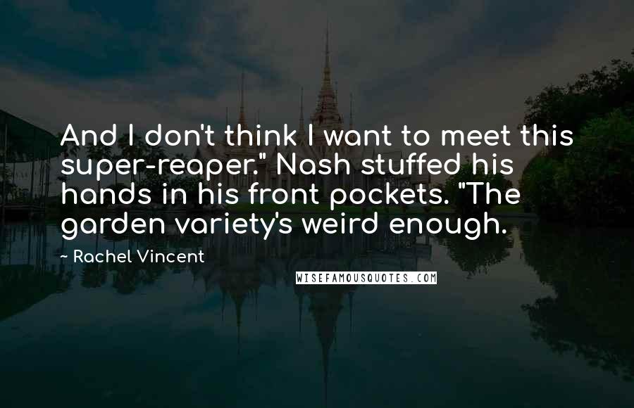 Rachel Vincent Quotes: And I don't think I want to meet this super-reaper." Nash stuffed his hands in his front pockets. "The garden variety's weird enough.