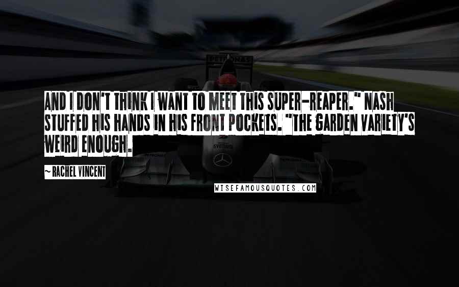 Rachel Vincent Quotes: And I don't think I want to meet this super-reaper." Nash stuffed his hands in his front pockets. "The garden variety's weird enough.