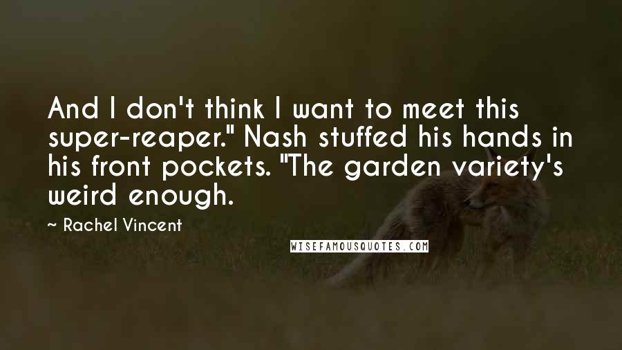 Rachel Vincent Quotes: And I don't think I want to meet this super-reaper." Nash stuffed his hands in his front pockets. "The garden variety's weird enough.