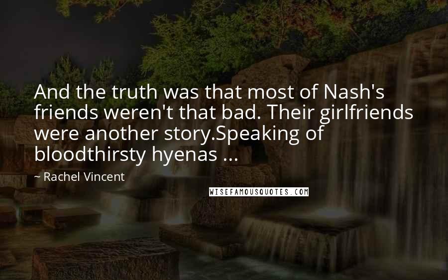Rachel Vincent Quotes: And the truth was that most of Nash's friends weren't that bad. Their girlfriends were another story.Speaking of bloodthirsty hyenas ...