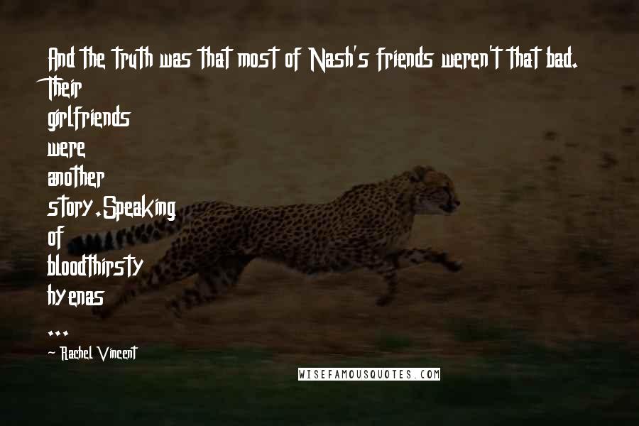 Rachel Vincent Quotes: And the truth was that most of Nash's friends weren't that bad. Their girlfriends were another story.Speaking of bloodthirsty hyenas ...