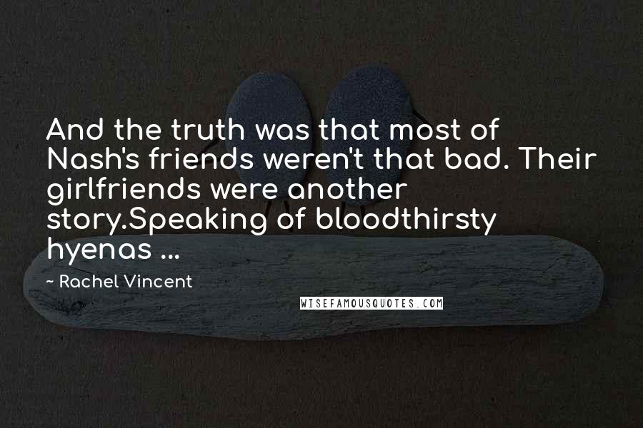 Rachel Vincent Quotes: And the truth was that most of Nash's friends weren't that bad. Their girlfriends were another story.Speaking of bloodthirsty hyenas ...