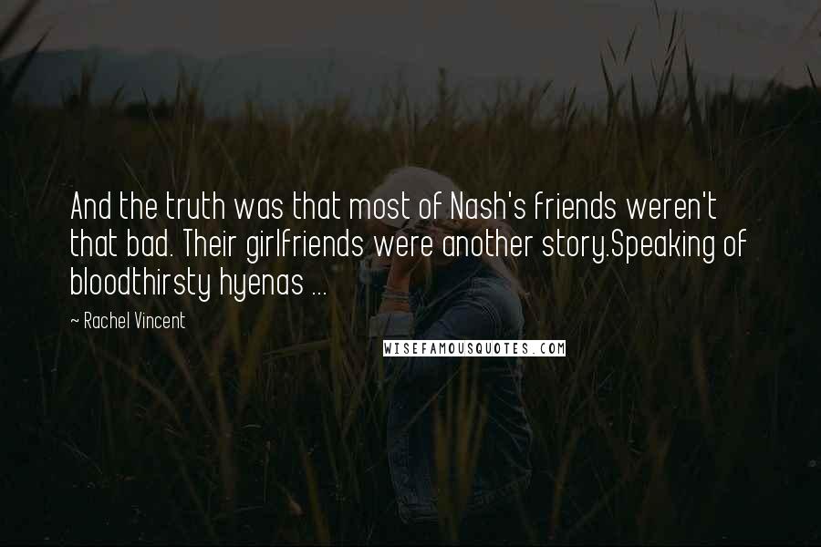 Rachel Vincent Quotes: And the truth was that most of Nash's friends weren't that bad. Their girlfriends were another story.Speaking of bloodthirsty hyenas ...