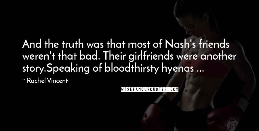 Rachel Vincent Quotes: And the truth was that most of Nash's friends weren't that bad. Their girlfriends were another story.Speaking of bloodthirsty hyenas ...