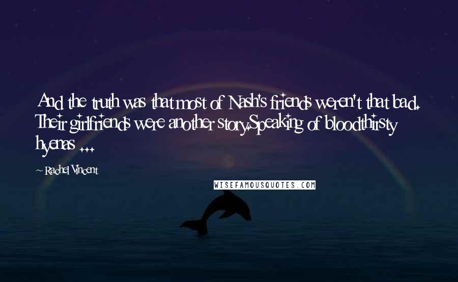 Rachel Vincent Quotes: And the truth was that most of Nash's friends weren't that bad. Their girlfriends were another story.Speaking of bloodthirsty hyenas ...