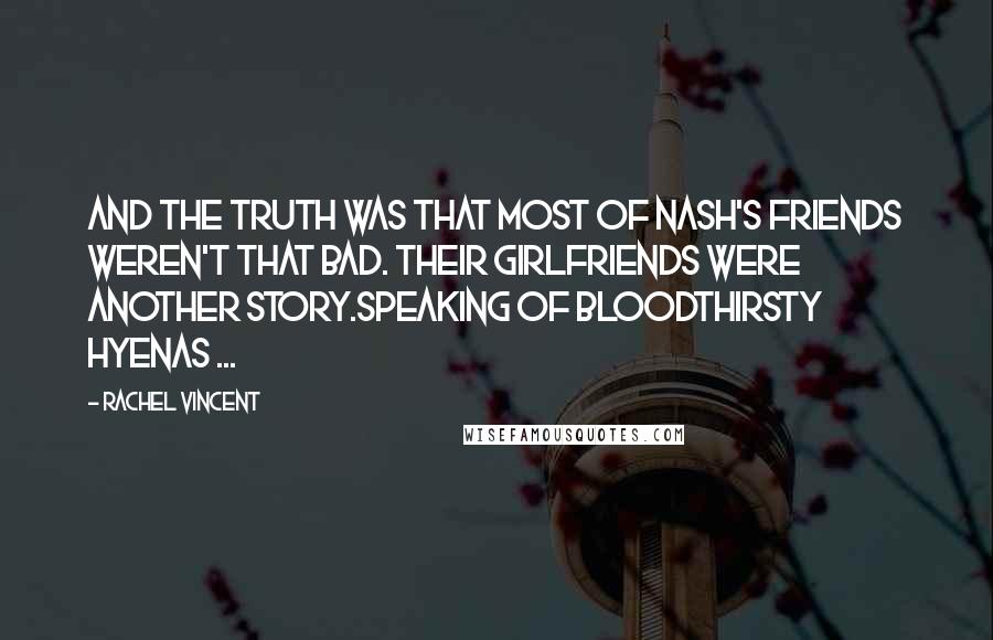 Rachel Vincent Quotes: And the truth was that most of Nash's friends weren't that bad. Their girlfriends were another story.Speaking of bloodthirsty hyenas ...