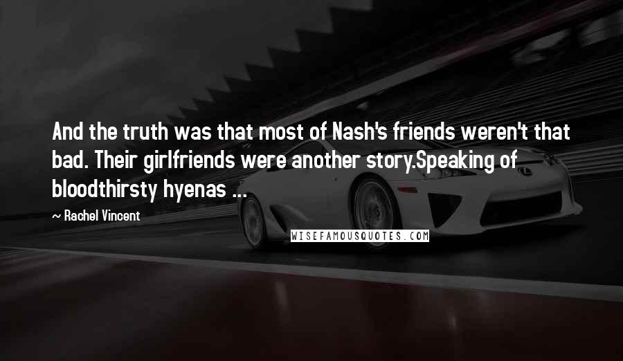 Rachel Vincent Quotes: And the truth was that most of Nash's friends weren't that bad. Their girlfriends were another story.Speaking of bloodthirsty hyenas ...