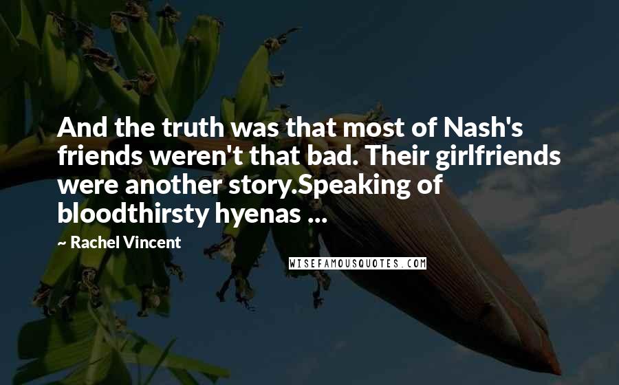 Rachel Vincent Quotes: And the truth was that most of Nash's friends weren't that bad. Their girlfriends were another story.Speaking of bloodthirsty hyenas ...