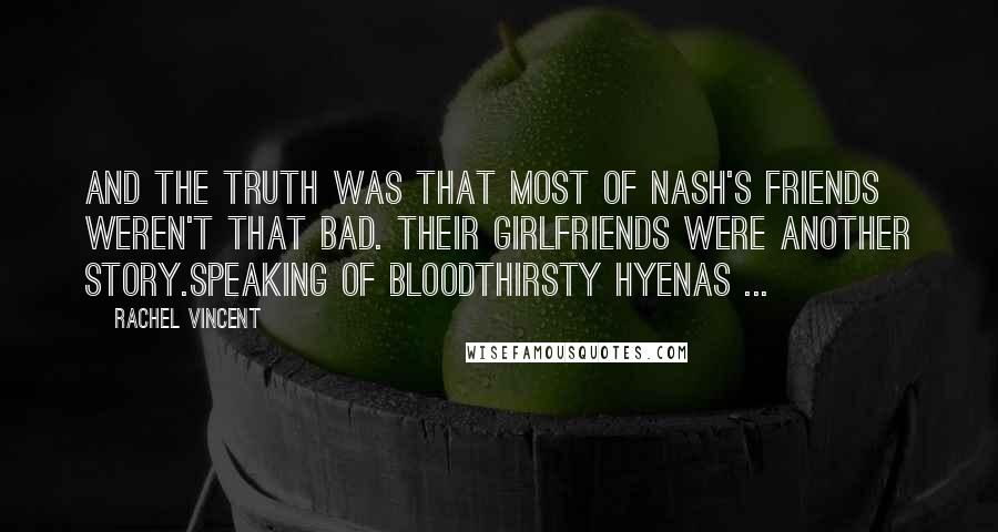 Rachel Vincent Quotes: And the truth was that most of Nash's friends weren't that bad. Their girlfriends were another story.Speaking of bloodthirsty hyenas ...