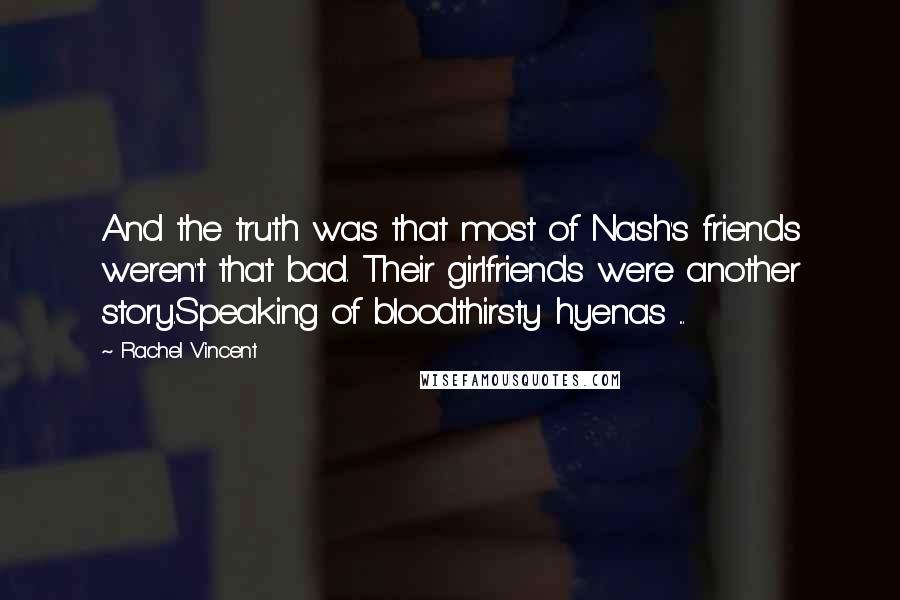 Rachel Vincent Quotes: And the truth was that most of Nash's friends weren't that bad. Their girlfriends were another story.Speaking of bloodthirsty hyenas ...