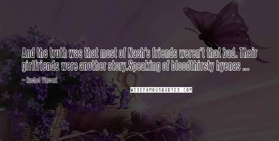 Rachel Vincent Quotes: And the truth was that most of Nash's friends weren't that bad. Their girlfriends were another story.Speaking of bloodthirsty hyenas ...