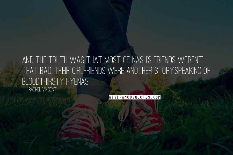 Rachel Vincent Quotes: And the truth was that most of Nash's friends weren't that bad. Their girlfriends were another story.Speaking of bloodthirsty hyenas ...