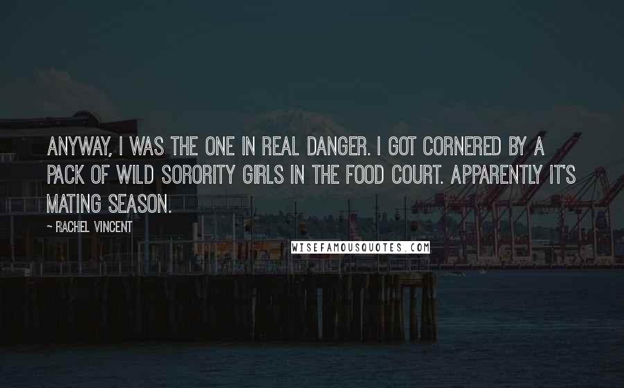 Rachel Vincent Quotes: Anyway, I was the one in real danger. I got cornered by a pack of wild sorority girls in the food court. Apparently it's mating season.