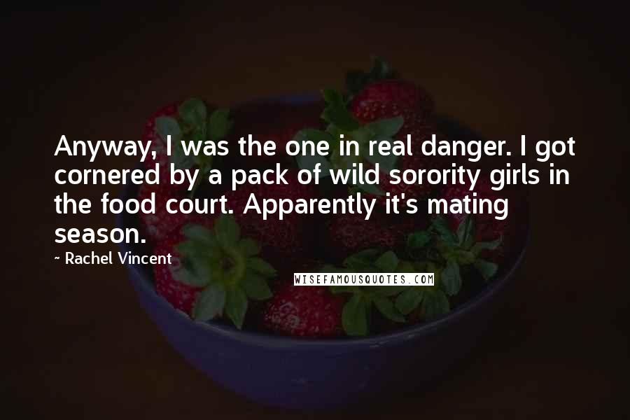 Rachel Vincent Quotes: Anyway, I was the one in real danger. I got cornered by a pack of wild sorority girls in the food court. Apparently it's mating season.