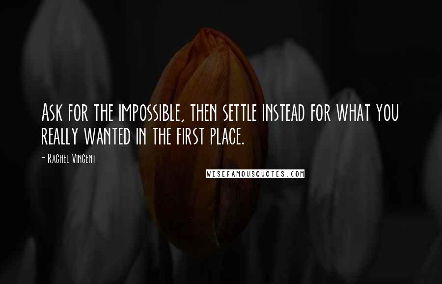 Rachel Vincent Quotes: Ask for the impossible, then settle instead for what you really wanted in the first place.