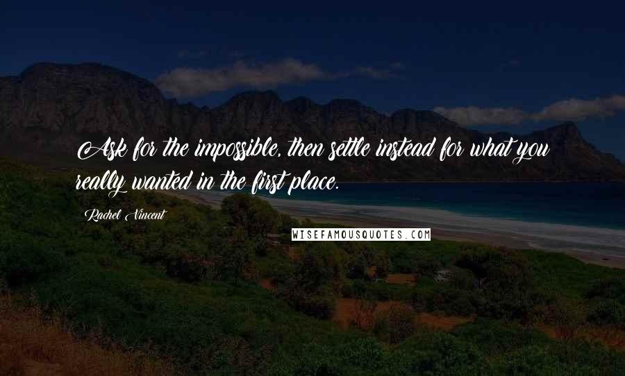 Rachel Vincent Quotes: Ask for the impossible, then settle instead for what you really wanted in the first place.