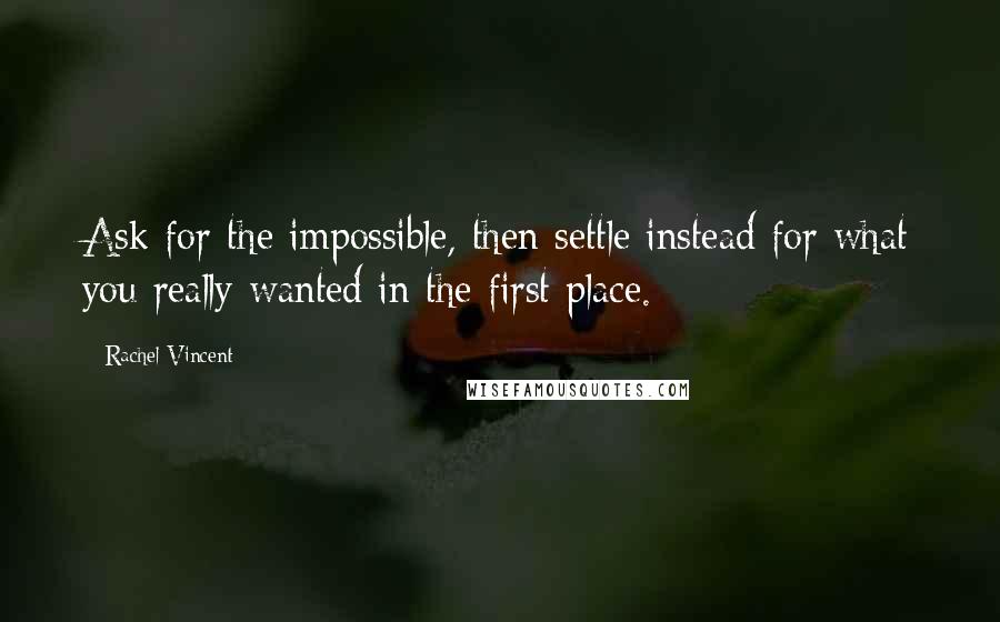 Rachel Vincent Quotes: Ask for the impossible, then settle instead for what you really wanted in the first place.