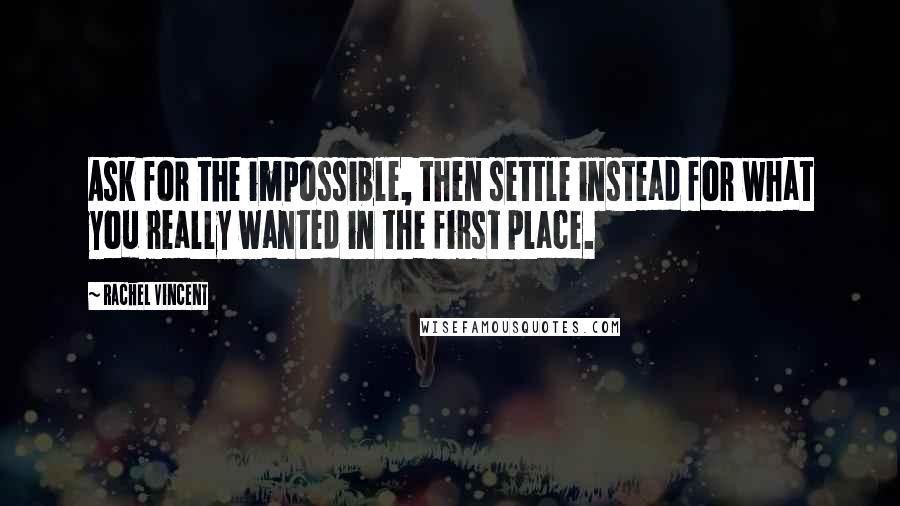 Rachel Vincent Quotes: Ask for the impossible, then settle instead for what you really wanted in the first place.