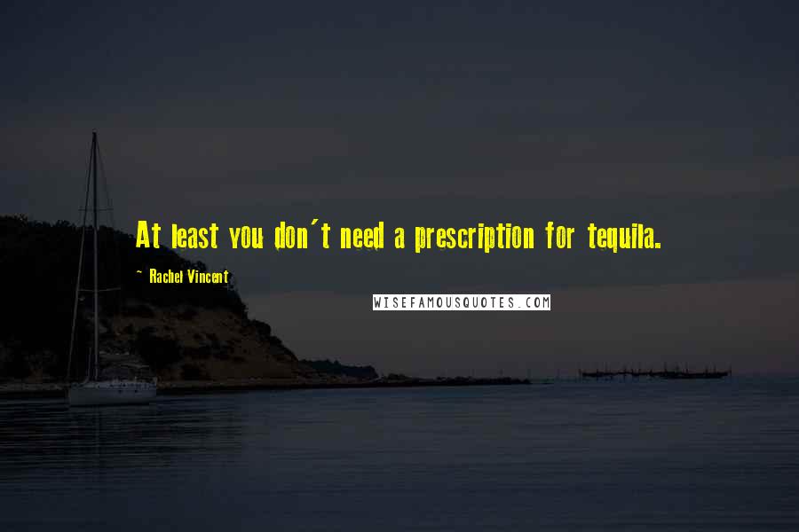 Rachel Vincent Quotes: At least you don't need a prescription for tequila.