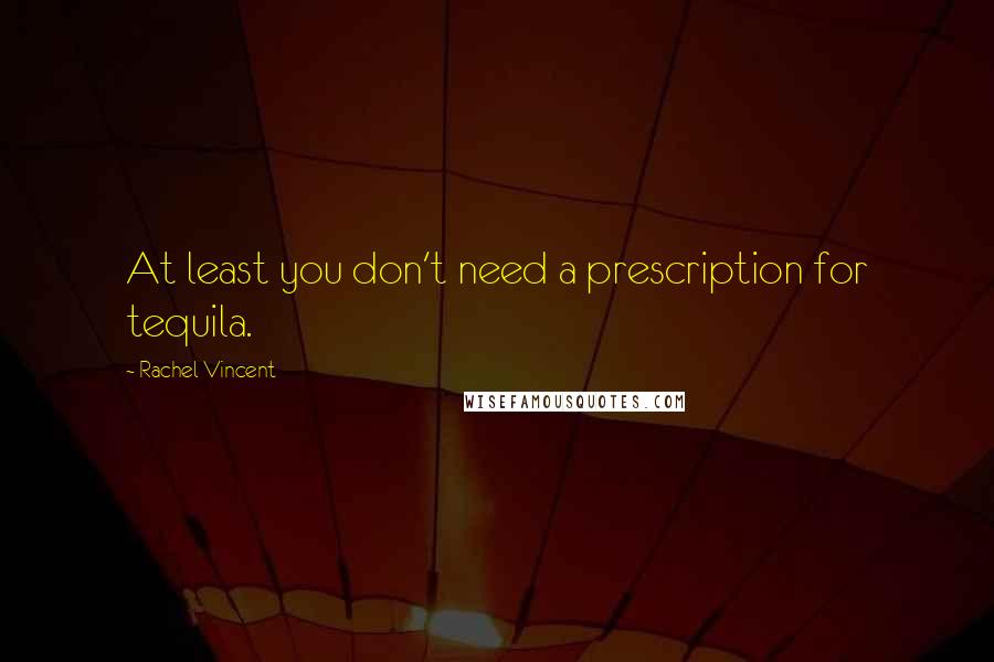 Rachel Vincent Quotes: At least you don't need a prescription for tequila.