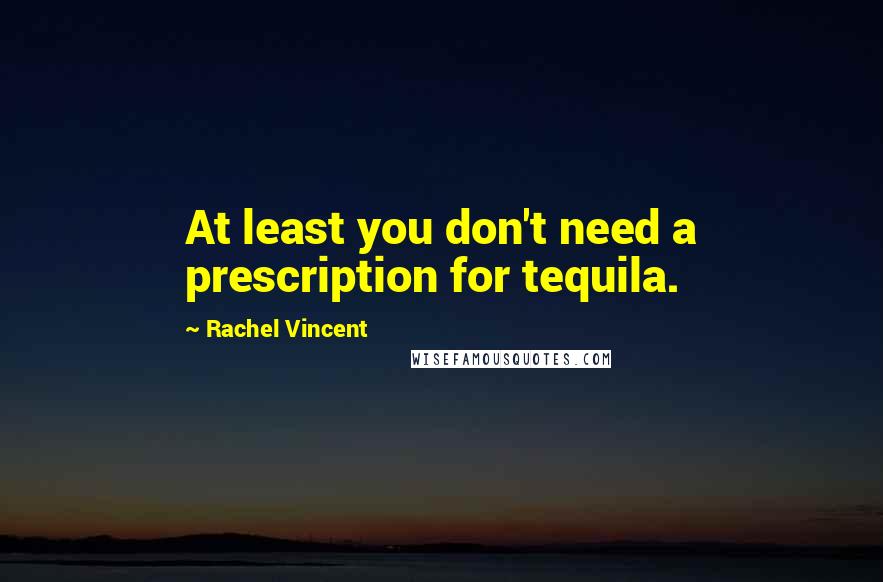 Rachel Vincent Quotes: At least you don't need a prescription for tequila.