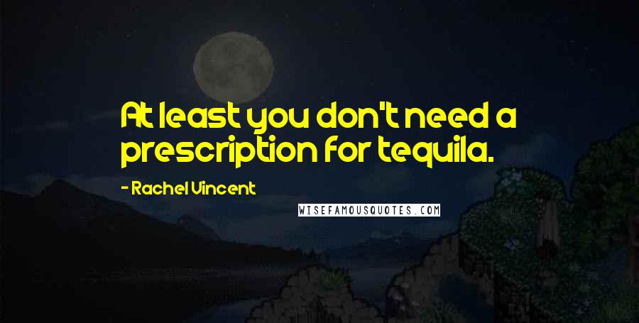 Rachel Vincent Quotes: At least you don't need a prescription for tequila.