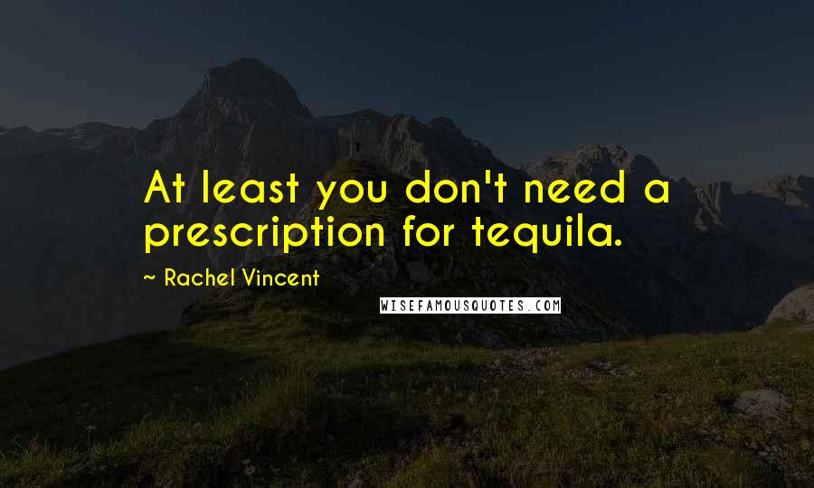 Rachel Vincent Quotes: At least you don't need a prescription for tequila.