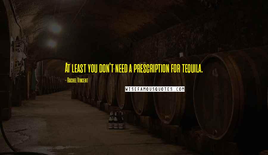 Rachel Vincent Quotes: At least you don't need a prescription for tequila.