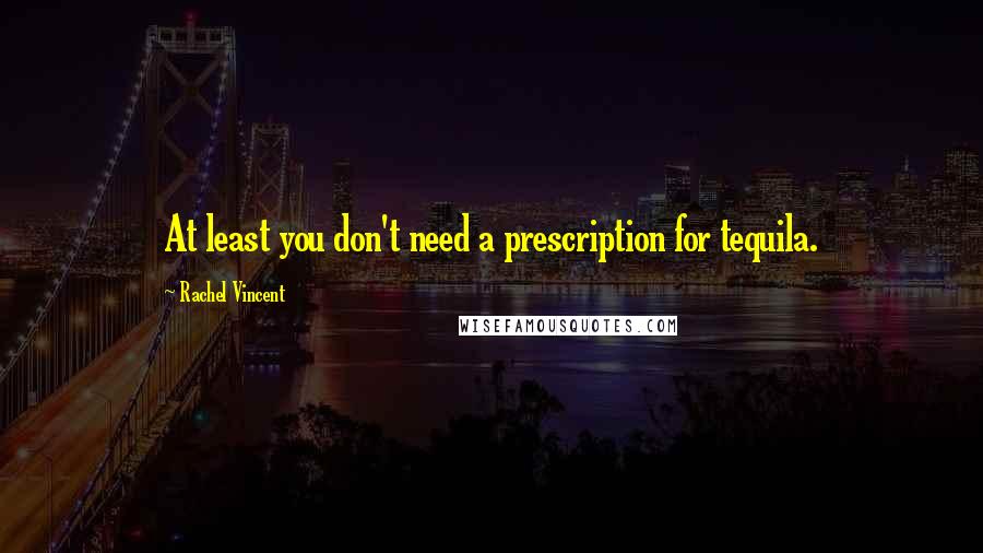 Rachel Vincent Quotes: At least you don't need a prescription for tequila.