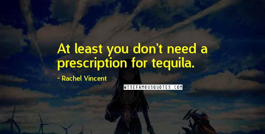 Rachel Vincent Quotes: At least you don't need a prescription for tequila.