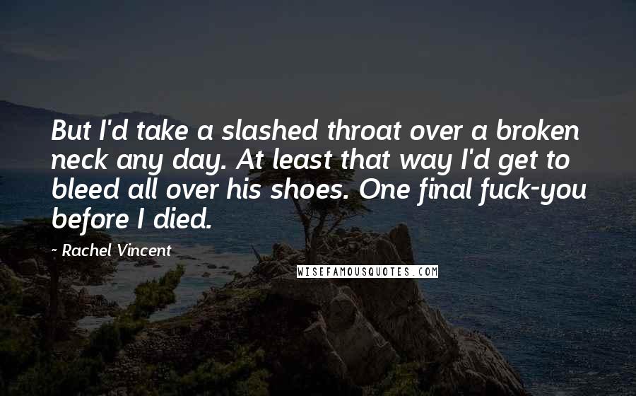 Rachel Vincent Quotes: But I'd take a slashed throat over a broken neck any day. At least that way I'd get to bleed all over his shoes. One final fuck-you before I died.