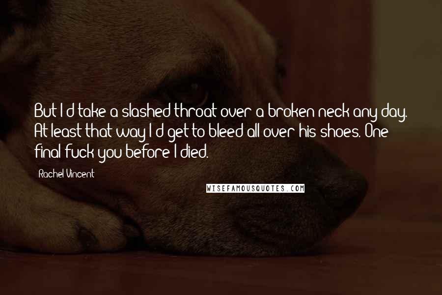 Rachel Vincent Quotes: But I'd take a slashed throat over a broken neck any day. At least that way I'd get to bleed all over his shoes. One final fuck-you before I died.