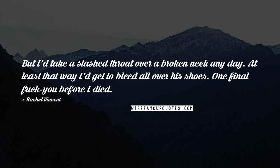 Rachel Vincent Quotes: But I'd take a slashed throat over a broken neck any day. At least that way I'd get to bleed all over his shoes. One final fuck-you before I died.