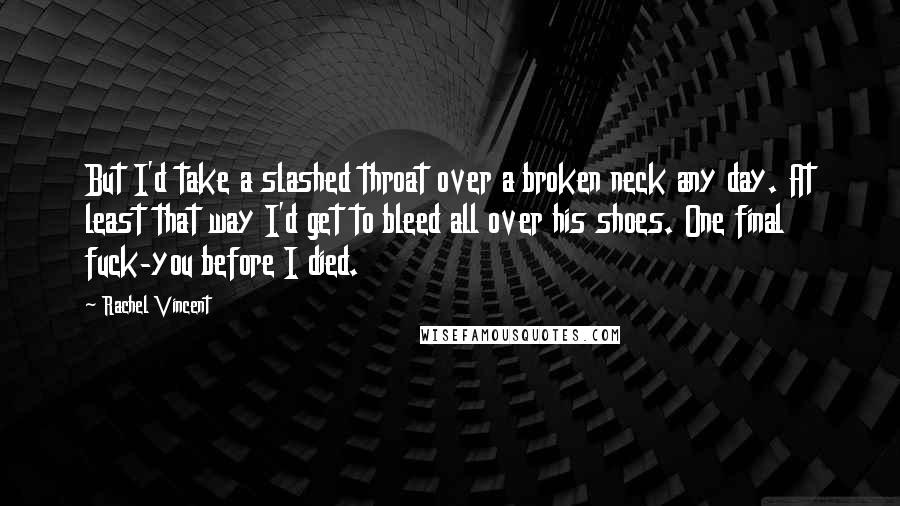 Rachel Vincent Quotes: But I'd take a slashed throat over a broken neck any day. At least that way I'd get to bleed all over his shoes. One final fuck-you before I died.