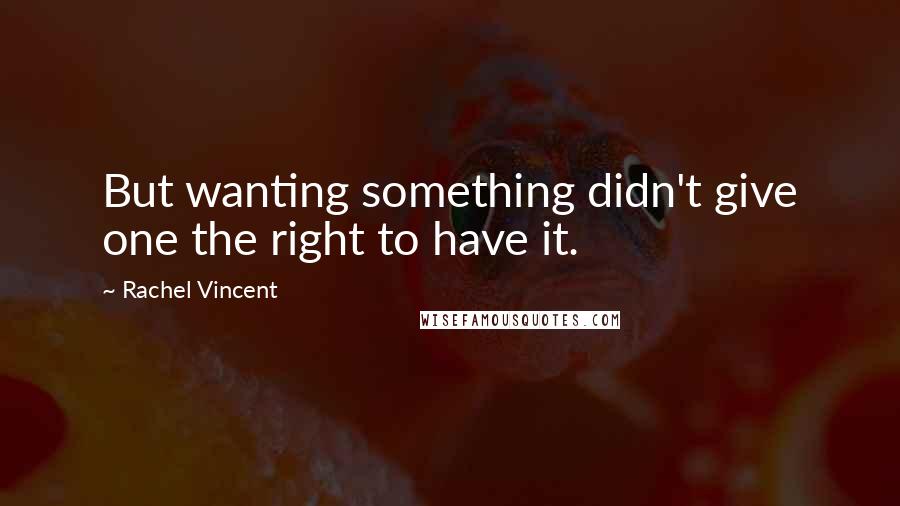 Rachel Vincent Quotes: But wanting something didn't give one the right to have it.