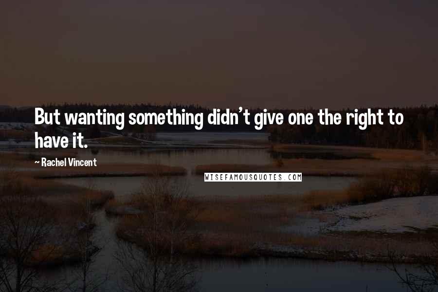 Rachel Vincent Quotes: But wanting something didn't give one the right to have it.