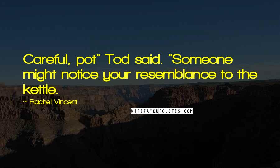 Rachel Vincent Quotes: Careful, pot" Tod said. "Someone might notice your resemblance to the kettle.
