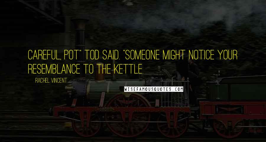 Rachel Vincent Quotes: Careful, pot" Tod said. "Someone might notice your resemblance to the kettle.
