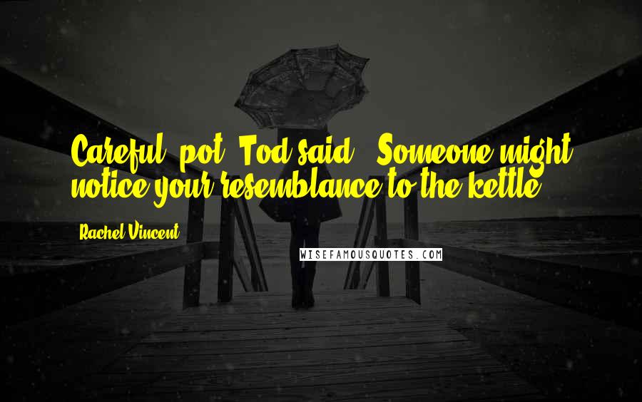 Rachel Vincent Quotes: Careful, pot" Tod said. "Someone might notice your resemblance to the kettle.