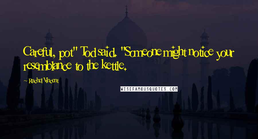 Rachel Vincent Quotes: Careful, pot" Tod said. "Someone might notice your resemblance to the kettle.