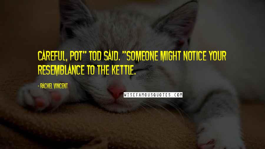 Rachel Vincent Quotes: Careful, pot" Tod said. "Someone might notice your resemblance to the kettle.