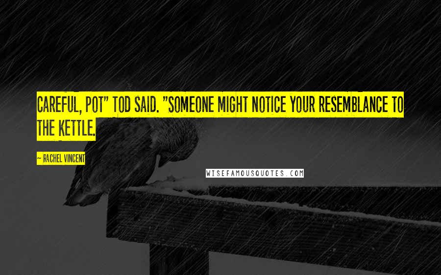 Rachel Vincent Quotes: Careful, pot" Tod said. "Someone might notice your resemblance to the kettle.