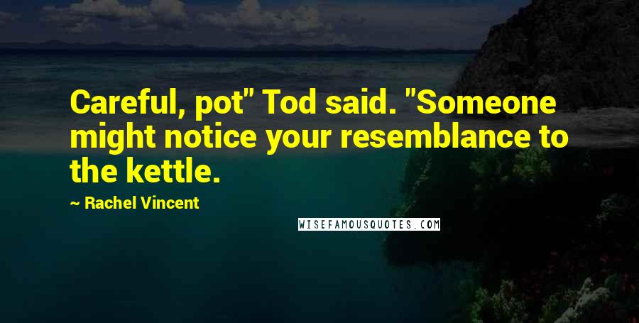 Rachel Vincent Quotes: Careful, pot" Tod said. "Someone might notice your resemblance to the kettle.