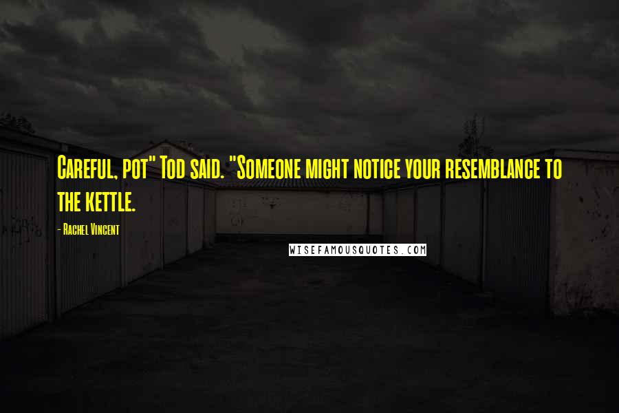 Rachel Vincent Quotes: Careful, pot" Tod said. "Someone might notice your resemblance to the kettle.