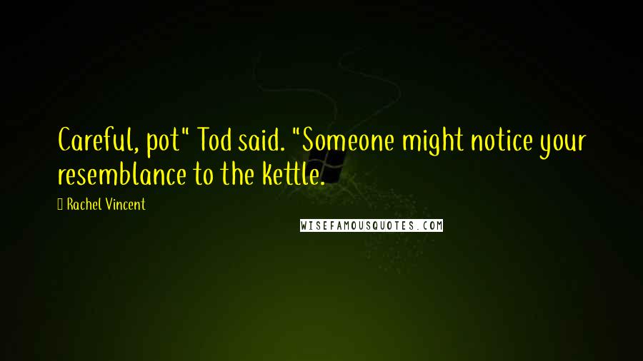 Rachel Vincent Quotes: Careful, pot" Tod said. "Someone might notice your resemblance to the kettle.
